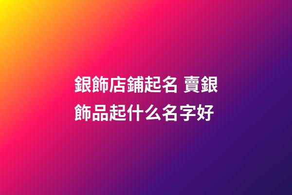 銀飾店鋪起名 賣銀飾品起什么名字好-第1張-店鋪起名-玄機派